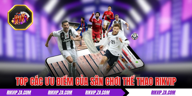 Thể Thao RIKVIP - “Cháy” Cùng Hàng Chục Giải Đấu Mỗi Ngày 2 Top các ưu điểm của sân chơi thể thao RIKVIP